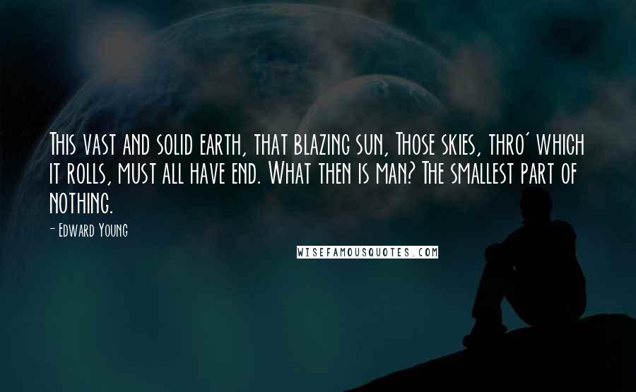 Edward Young Quotes: This vast and solid earth, that blazing sun, Those skies, thro' which it rolls, must all have end. What then is man? The smallest part of nothing.