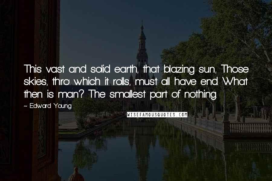 Edward Young Quotes: This vast and solid earth, that blazing sun, Those skies, thro' which it rolls, must all have end. What then is man? The smallest part of nothing.