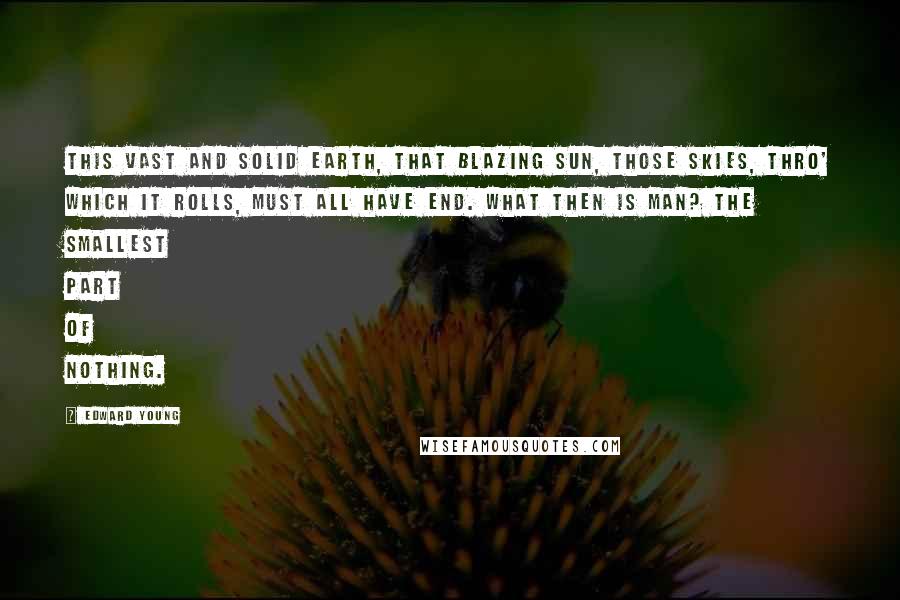 Edward Young Quotes: This vast and solid earth, that blazing sun, Those skies, thro' which it rolls, must all have end. What then is man? The smallest part of nothing.