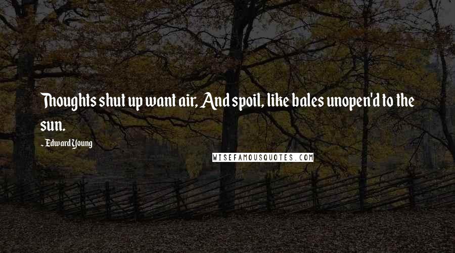 Edward Young Quotes: Thoughts shut up want air, And spoil, like bales unopen'd to the sun.