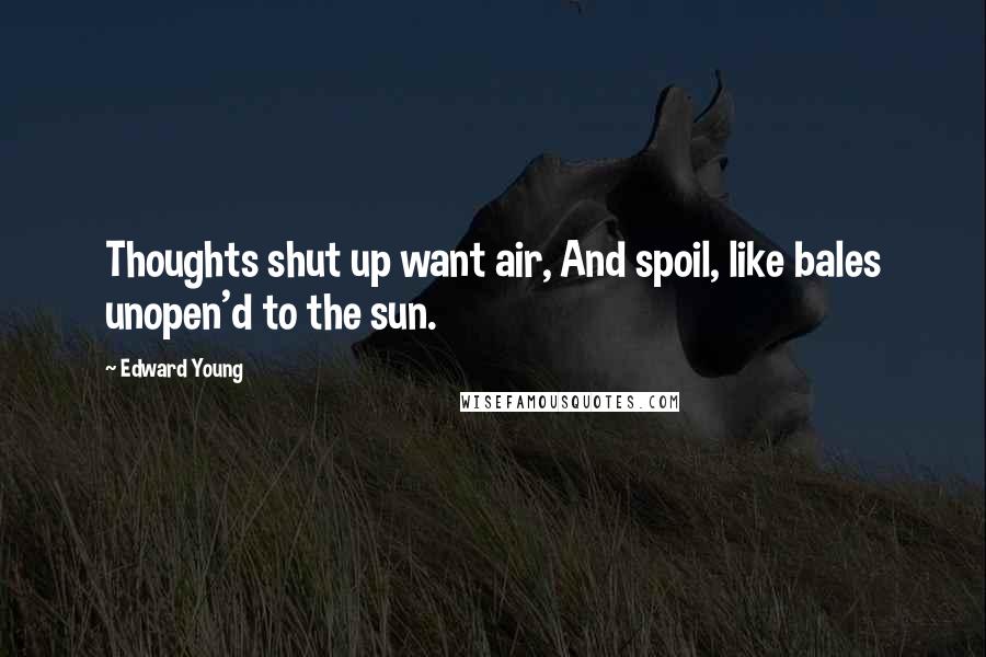 Edward Young Quotes: Thoughts shut up want air, And spoil, like bales unopen'd to the sun.