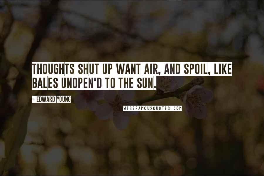 Edward Young Quotes: Thoughts shut up want air, And spoil, like bales unopen'd to the sun.