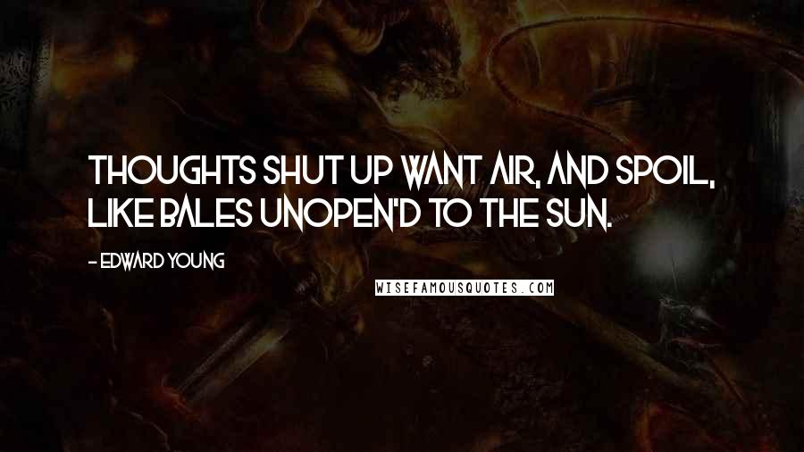 Edward Young Quotes: Thoughts shut up want air, And spoil, like bales unopen'd to the sun.