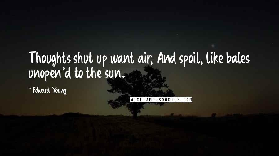 Edward Young Quotes: Thoughts shut up want air, And spoil, like bales unopen'd to the sun.