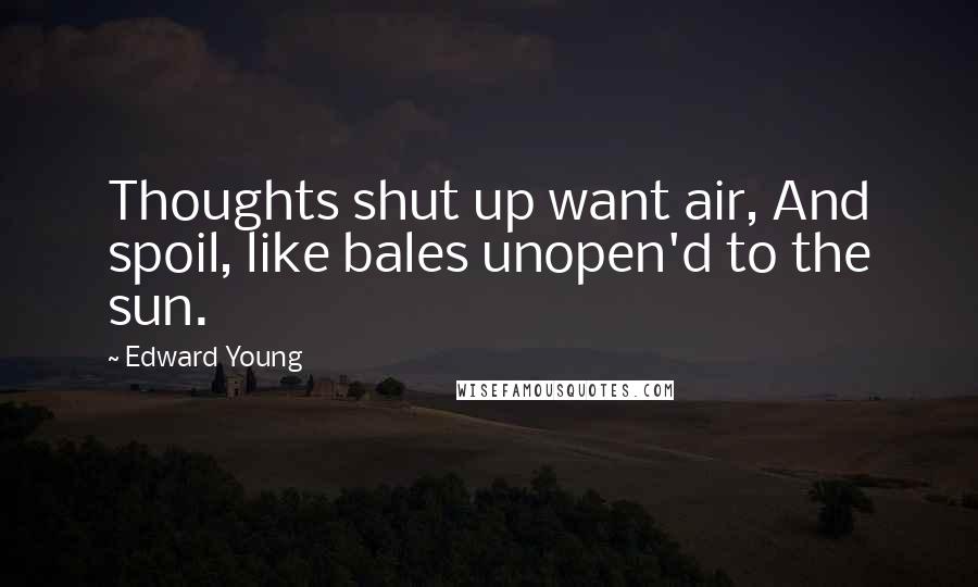 Edward Young Quotes: Thoughts shut up want air, And spoil, like bales unopen'd to the sun.