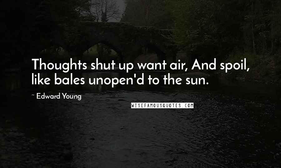 Edward Young Quotes: Thoughts shut up want air, And spoil, like bales unopen'd to the sun.