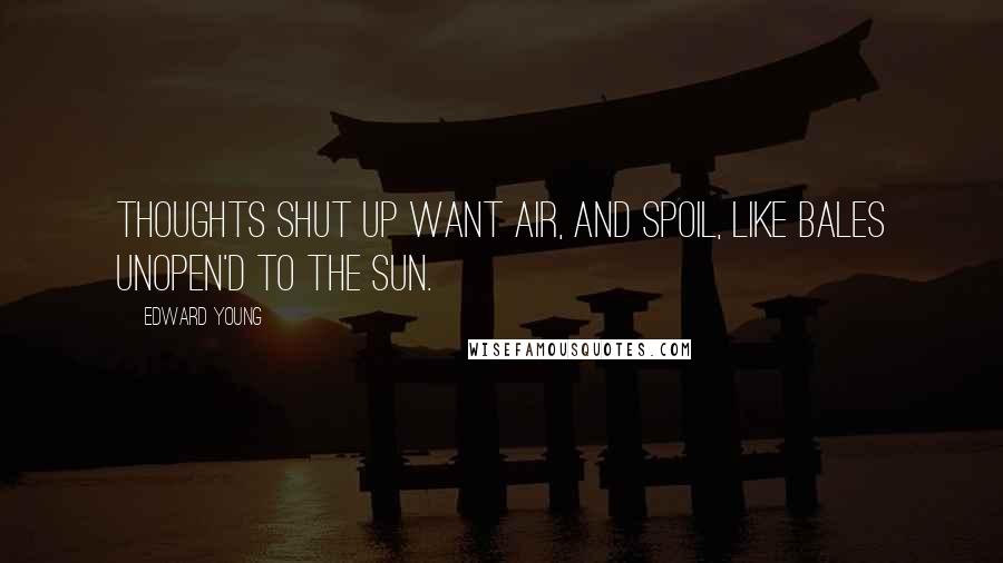 Edward Young Quotes: Thoughts shut up want air, And spoil, like bales unopen'd to the sun.