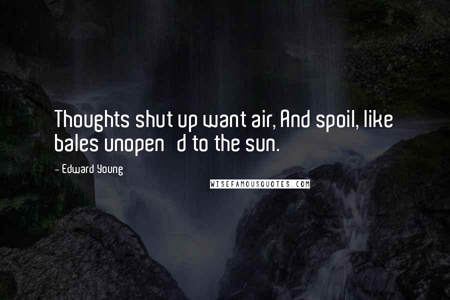 Edward Young Quotes: Thoughts shut up want air, And spoil, like bales unopen'd to the sun.