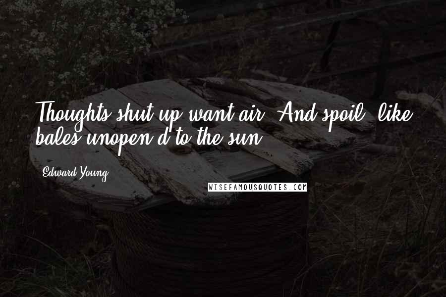 Edward Young Quotes: Thoughts shut up want air, And spoil, like bales unopen'd to the sun.