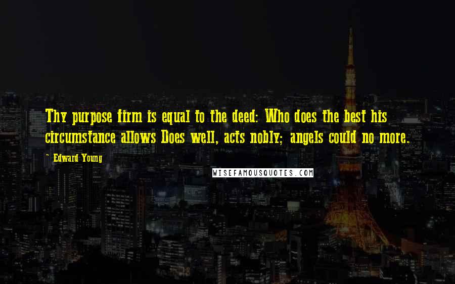 Edward Young Quotes: Thy purpose firm is equal to the deed: Who does the best his circumstance allows Does well, acts nobly; angels could no more.