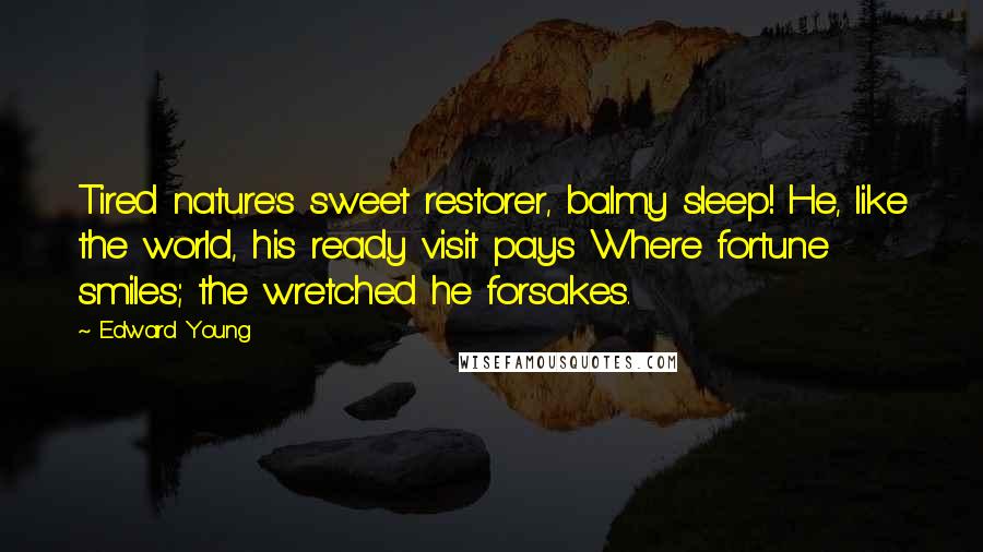 Edward Young Quotes: Tired nature's sweet restorer, balmy sleep! He, like the world, his ready visit pays Where fortune smiles; the wretched he forsakes.