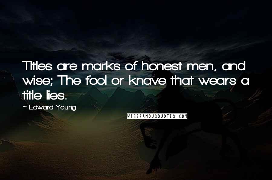 Edward Young Quotes: Titles are marks of honest men, and wise; The fool or knave that wears a title lies.