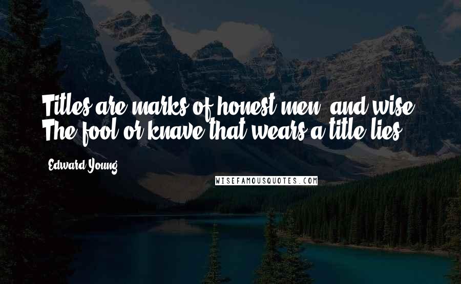 Edward Young Quotes: Titles are marks of honest men, and wise; The fool or knave that wears a title lies.