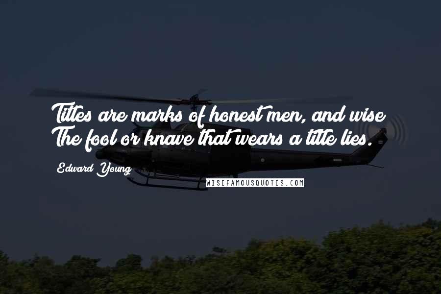 Edward Young Quotes: Titles are marks of honest men, and wise; The fool or knave that wears a title lies.