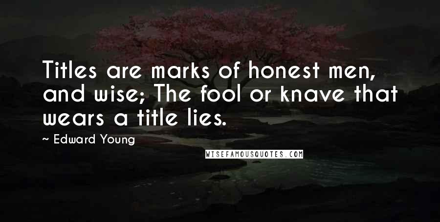 Edward Young Quotes: Titles are marks of honest men, and wise; The fool or knave that wears a title lies.