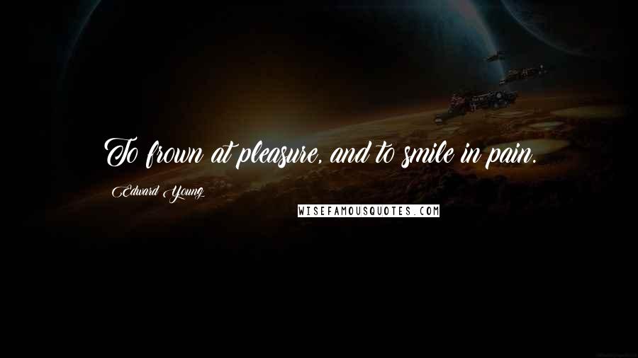 Edward Young Quotes: To frown at pleasure, and to smile in pain.