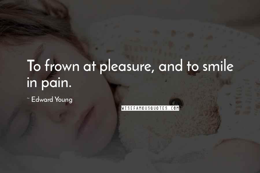 Edward Young Quotes: To frown at pleasure, and to smile in pain.