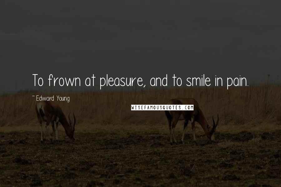 Edward Young Quotes: To frown at pleasure, and to smile in pain.