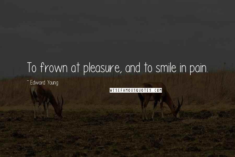 Edward Young Quotes: To frown at pleasure, and to smile in pain.