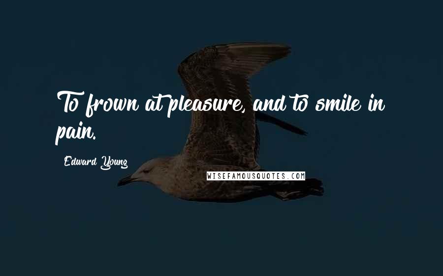 Edward Young Quotes: To frown at pleasure, and to smile in pain.