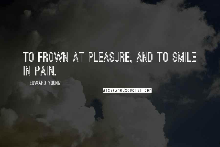 Edward Young Quotes: To frown at pleasure, and to smile in pain.