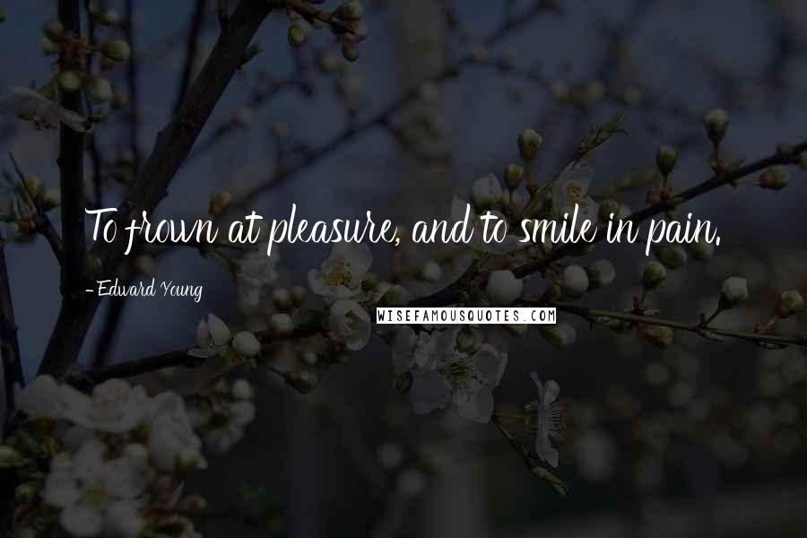 Edward Young Quotes: To frown at pleasure, and to smile in pain.