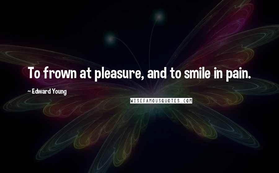 Edward Young Quotes: To frown at pleasure, and to smile in pain.