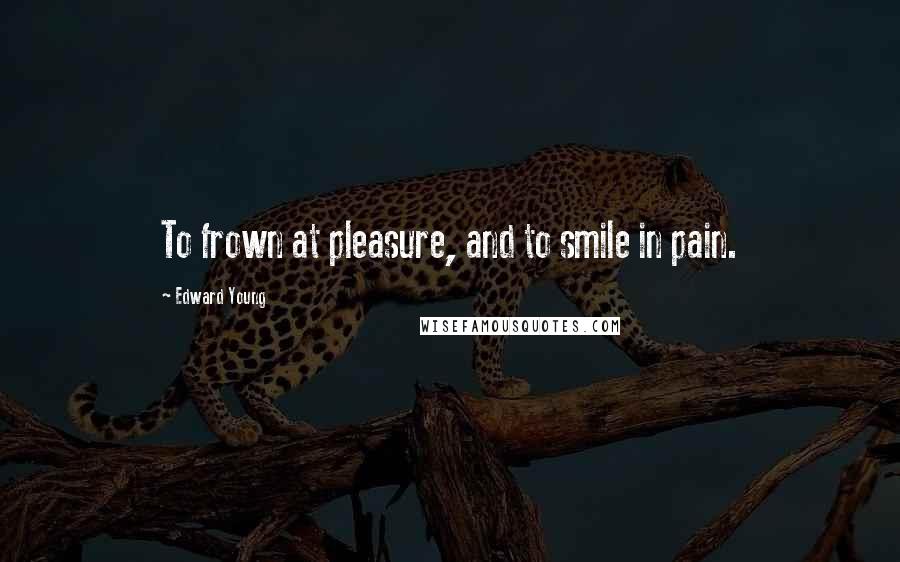 Edward Young Quotes: To frown at pleasure, and to smile in pain.