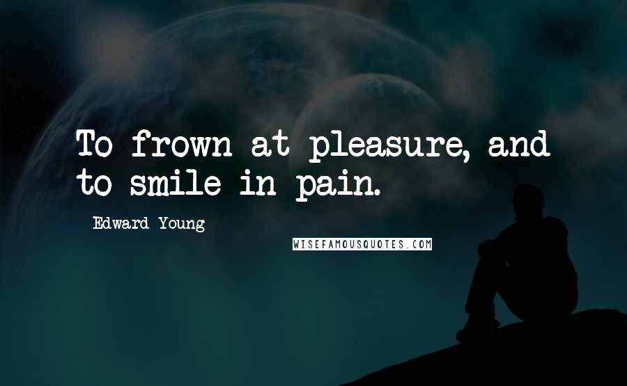 Edward Young Quotes: To frown at pleasure, and to smile in pain.