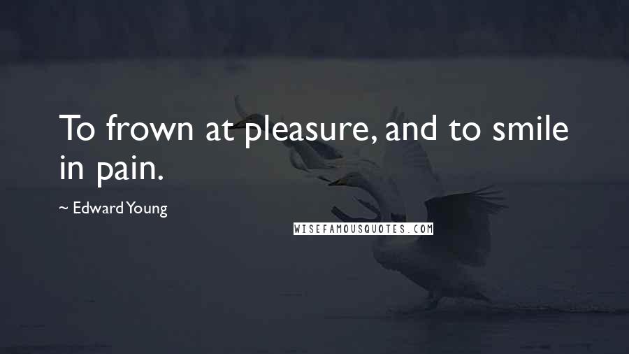 Edward Young Quotes: To frown at pleasure, and to smile in pain.