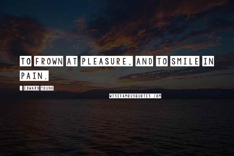 Edward Young Quotes: To frown at pleasure, and to smile in pain.