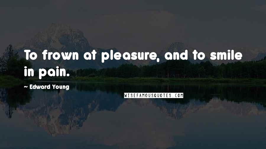 Edward Young Quotes: To frown at pleasure, and to smile in pain.