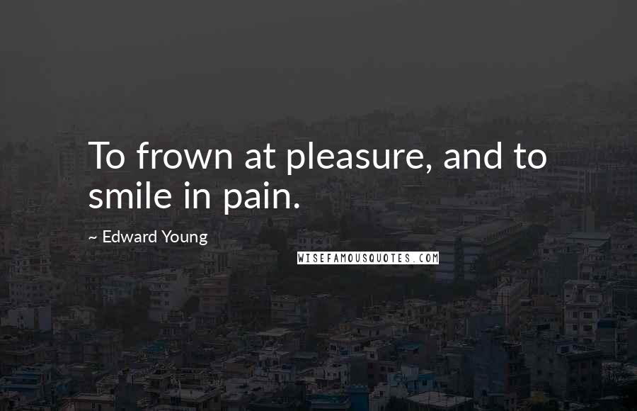 Edward Young Quotes: To frown at pleasure, and to smile in pain.