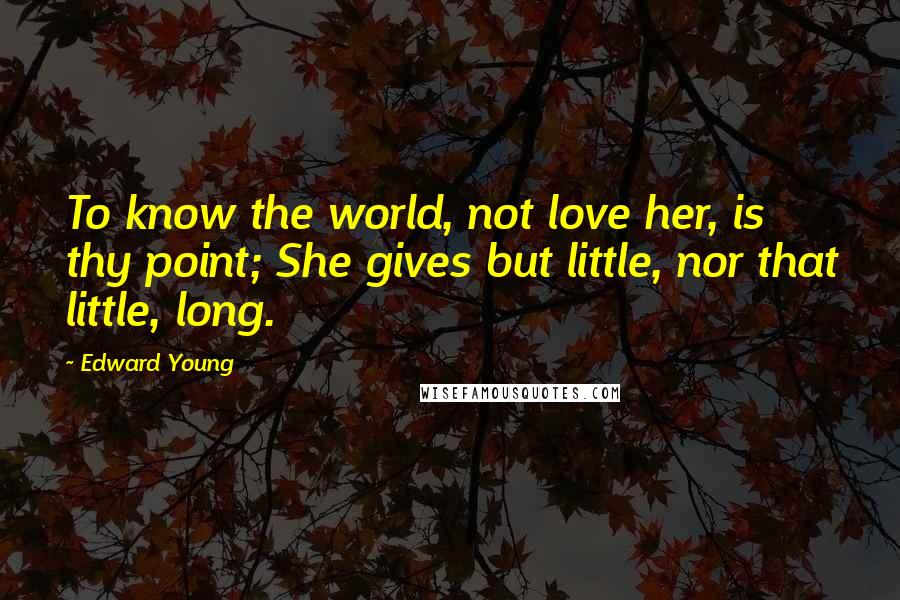 Edward Young Quotes: To know the world, not love her, is thy point; She gives but little, nor that little, long.