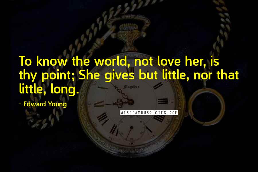 Edward Young Quotes: To know the world, not love her, is thy point; She gives but little, nor that little, long.