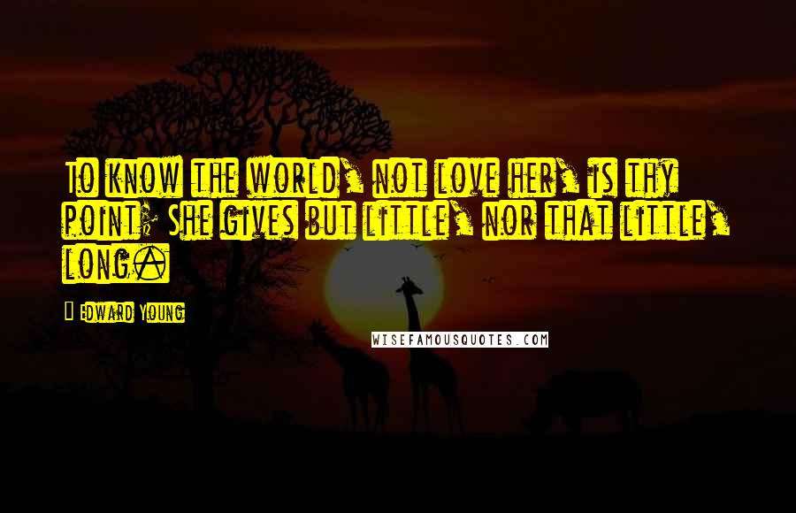 Edward Young Quotes: To know the world, not love her, is thy point; She gives but little, nor that little, long.