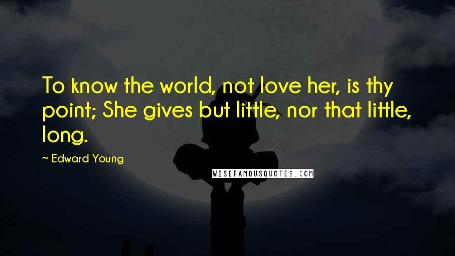 Edward Young Quotes: To know the world, not love her, is thy point; She gives but little, nor that little, long.