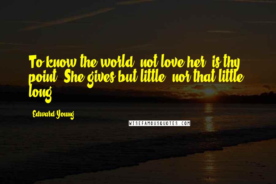 Edward Young Quotes: To know the world, not love her, is thy point; She gives but little, nor that little, long.