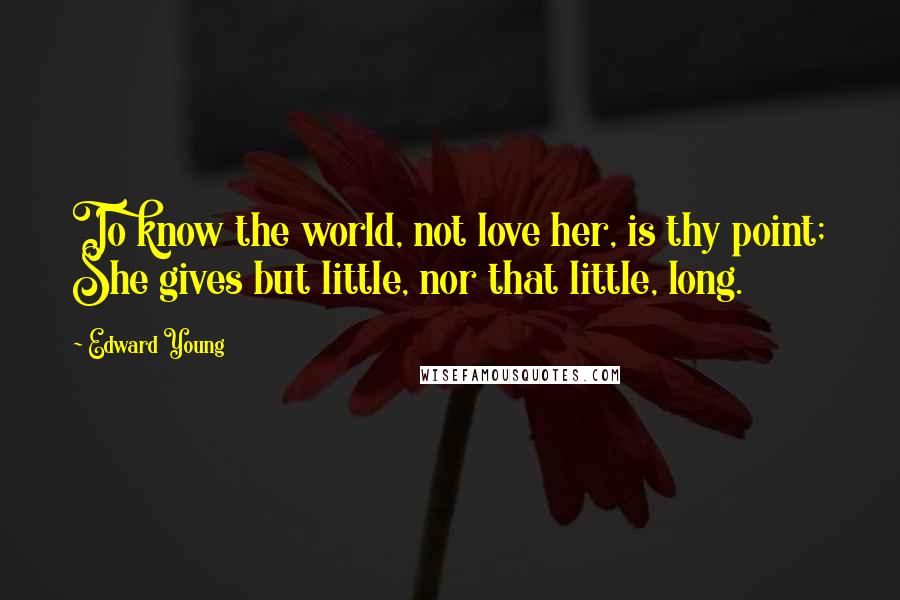 Edward Young Quotes: To know the world, not love her, is thy point; She gives but little, nor that little, long.