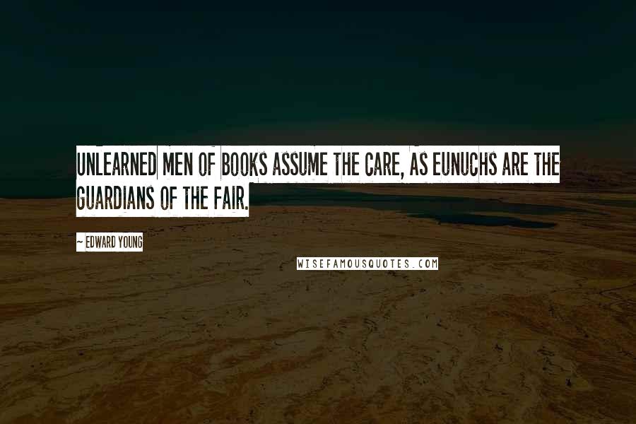 Edward Young Quotes: Unlearned men of books assume the care, As eunuchs are the guardians of the fair.