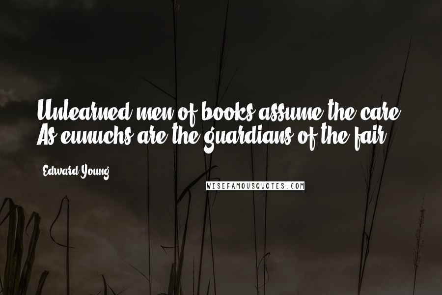 Edward Young Quotes: Unlearned men of books assume the care, As eunuchs are the guardians of the fair.