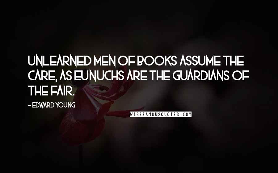 Edward Young Quotes: Unlearned men of books assume the care, As eunuchs are the guardians of the fair.