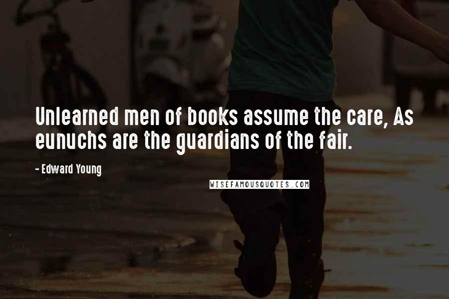 Edward Young Quotes: Unlearned men of books assume the care, As eunuchs are the guardians of the fair.