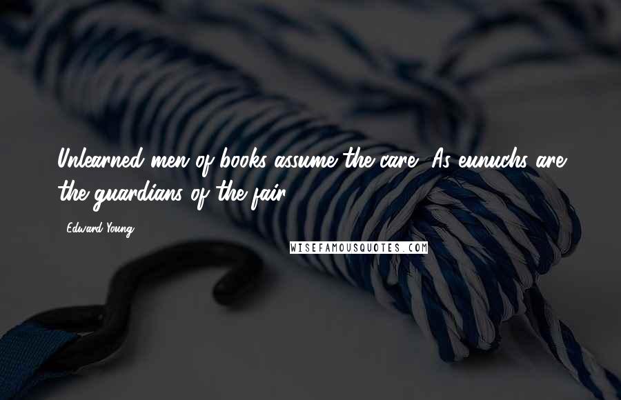 Edward Young Quotes: Unlearned men of books assume the care, As eunuchs are the guardians of the fair.