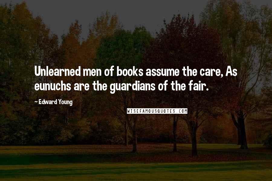 Edward Young Quotes: Unlearned men of books assume the care, As eunuchs are the guardians of the fair.