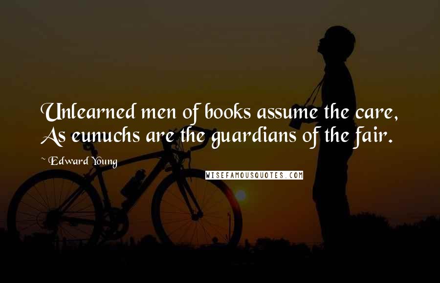 Edward Young Quotes: Unlearned men of books assume the care, As eunuchs are the guardians of the fair.