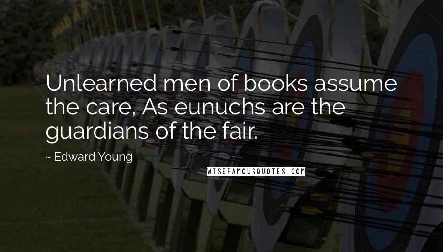 Edward Young Quotes: Unlearned men of books assume the care, As eunuchs are the guardians of the fair.