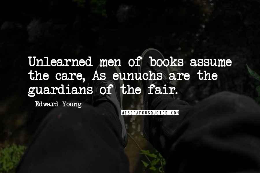 Edward Young Quotes: Unlearned men of books assume the care, As eunuchs are the guardians of the fair.