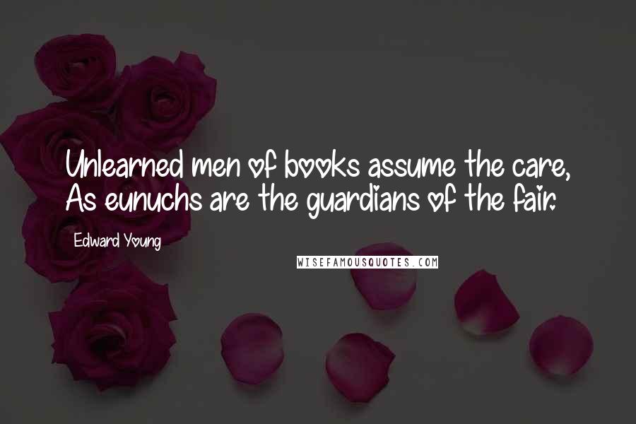 Edward Young Quotes: Unlearned men of books assume the care, As eunuchs are the guardians of the fair.