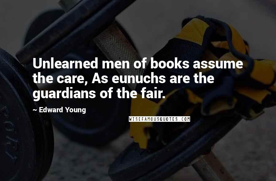 Edward Young Quotes: Unlearned men of books assume the care, As eunuchs are the guardians of the fair.